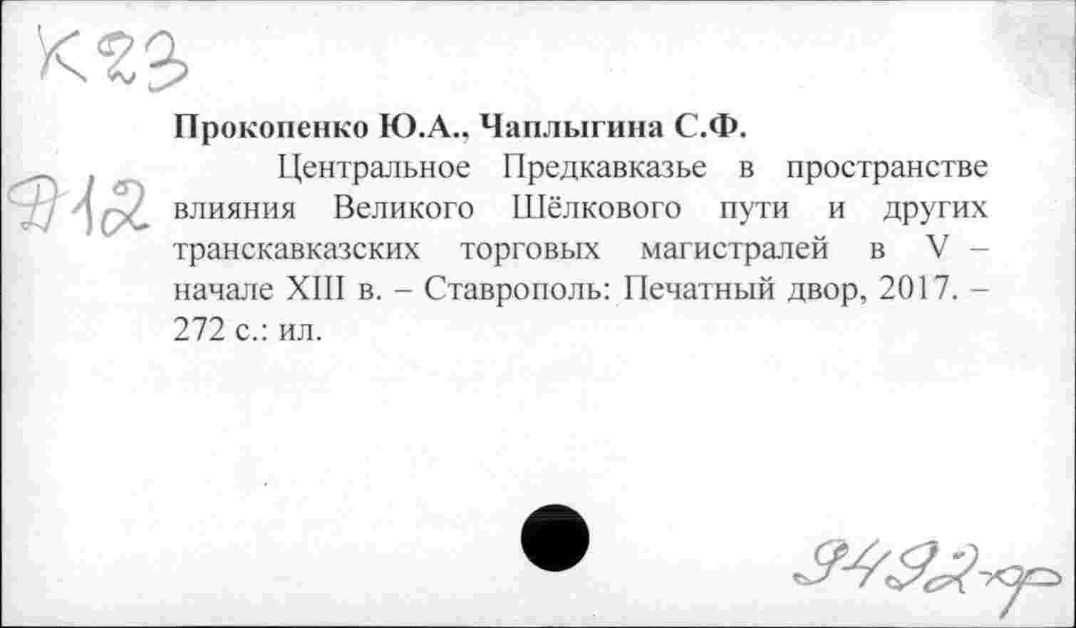 ﻿Прокопенко Ю.А.. Чаплыгина С.Ф.
Центральное Предкавказье в пространстве влияния Великого Шёлкового пути и других транскавказских торговых магистралей в V -начале XIII в. - Ставрополь: Печатный двор, 2017. -272 с.: ил.
